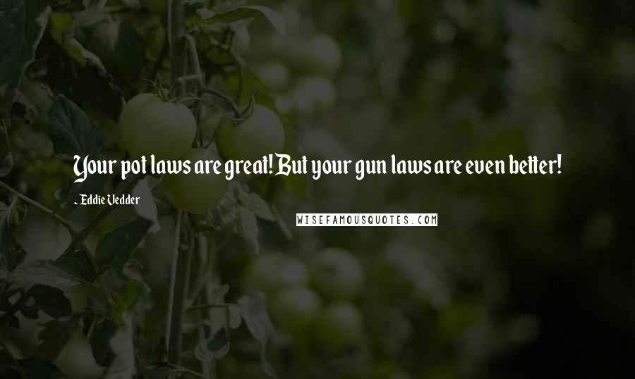 Eddie Vedder Quotes: Your pot laws are great! But your gun laws are even better!