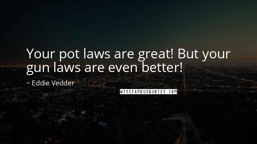 Eddie Vedder Quotes: Your pot laws are great! But your gun laws are even better!