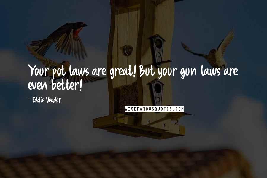 Eddie Vedder Quotes: Your pot laws are great! But your gun laws are even better!