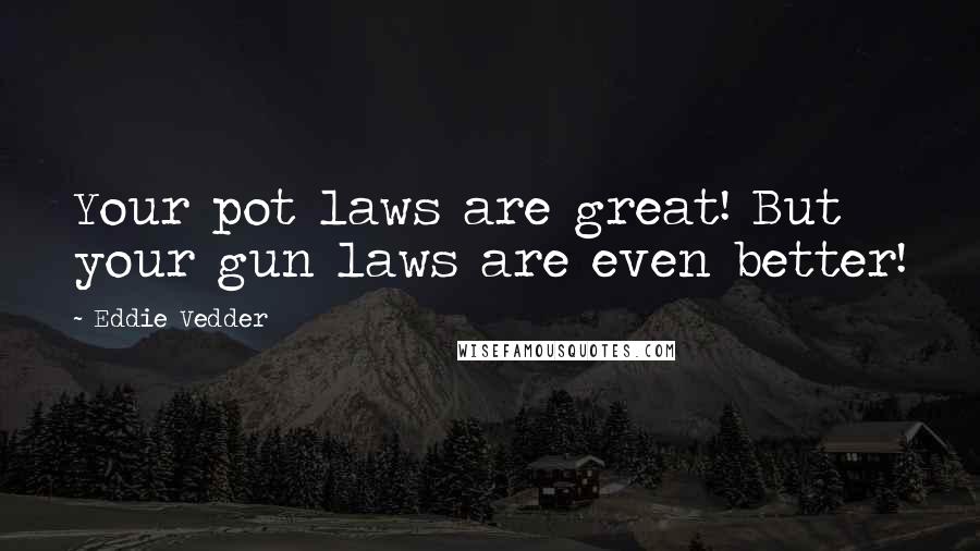 Eddie Vedder Quotes: Your pot laws are great! But your gun laws are even better!