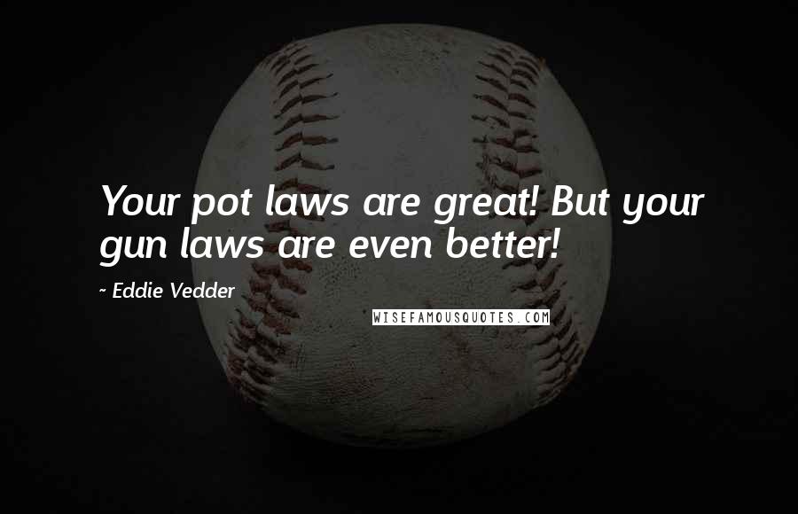 Eddie Vedder Quotes: Your pot laws are great! But your gun laws are even better!