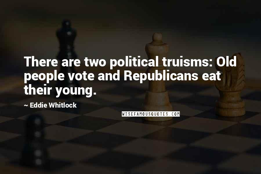 Eddie Whitlock Quotes: There are two political truisms: Old people vote and Republicans eat their young.