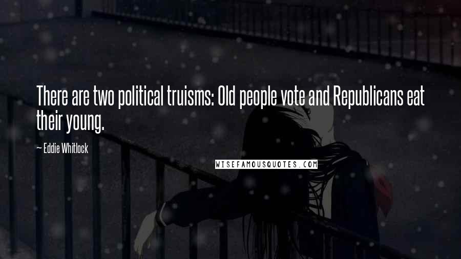 Eddie Whitlock Quotes: There are two political truisms: Old people vote and Republicans eat their young.