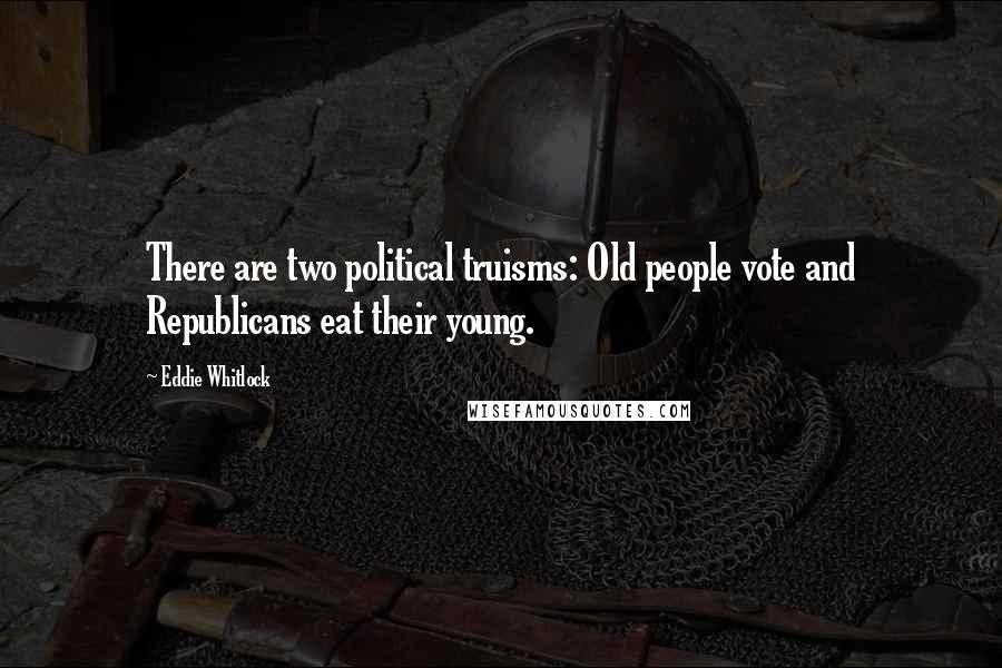 Eddie Whitlock Quotes: There are two political truisms: Old people vote and Republicans eat their young.