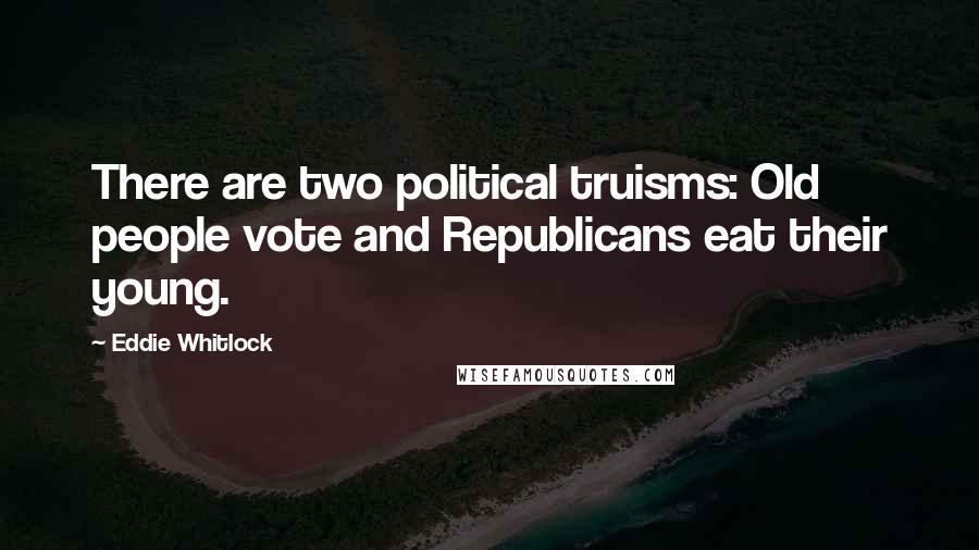 Eddie Whitlock Quotes: There are two political truisms: Old people vote and Republicans eat their young.