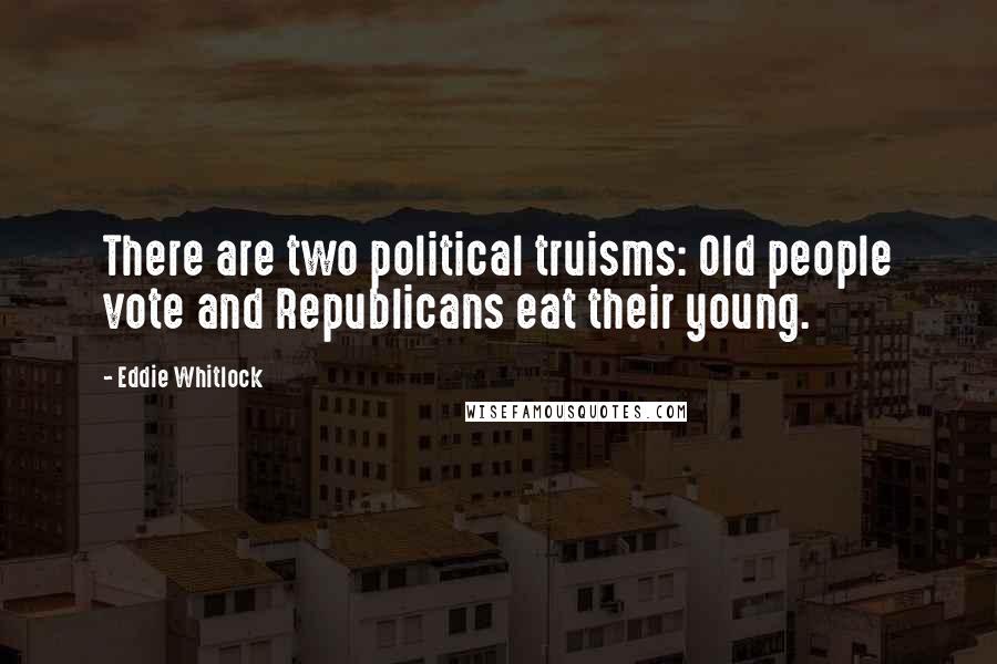 Eddie Whitlock Quotes: There are two political truisms: Old people vote and Republicans eat their young.