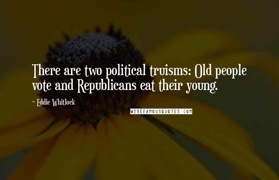 Eddie Whitlock Quotes: There are two political truisms: Old people vote and Republicans eat their young.