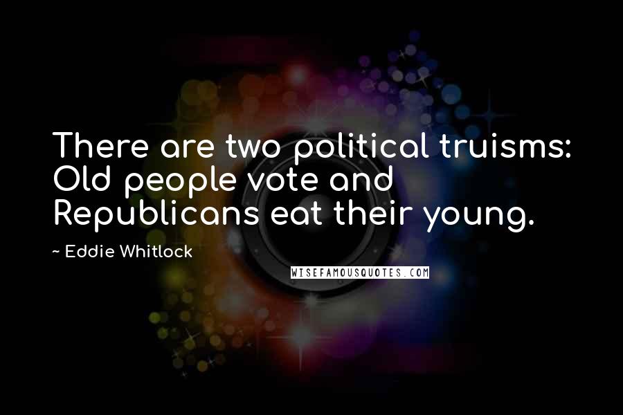 Eddie Whitlock Quotes: There are two political truisms: Old people vote and Republicans eat their young.