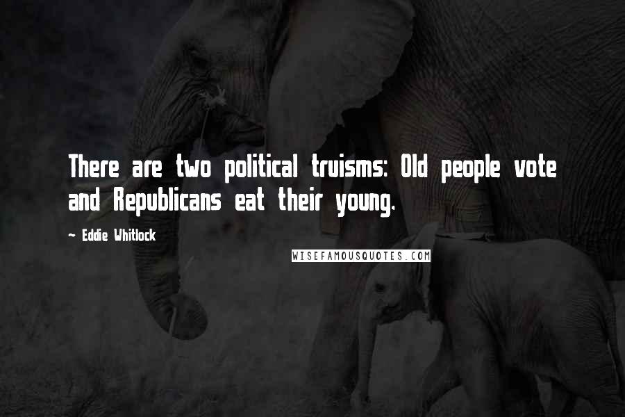 Eddie Whitlock Quotes: There are two political truisms: Old people vote and Republicans eat their young.