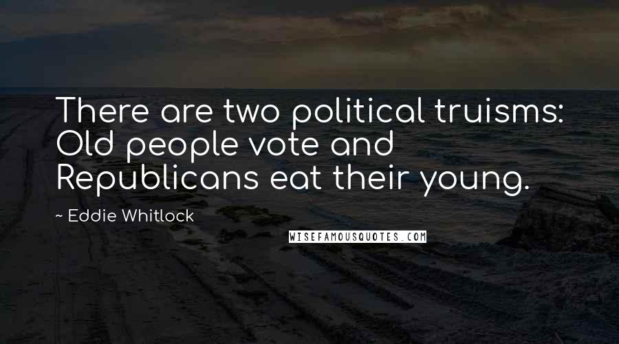 Eddie Whitlock Quotes: There are two political truisms: Old people vote and Republicans eat their young.