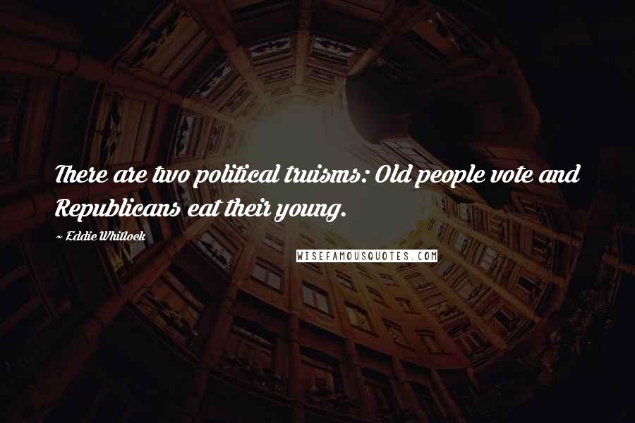 Eddie Whitlock Quotes: There are two political truisms: Old people vote and Republicans eat their young.