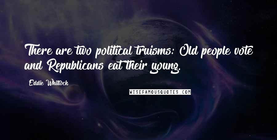 Eddie Whitlock Quotes: There are two political truisms: Old people vote and Republicans eat their young.