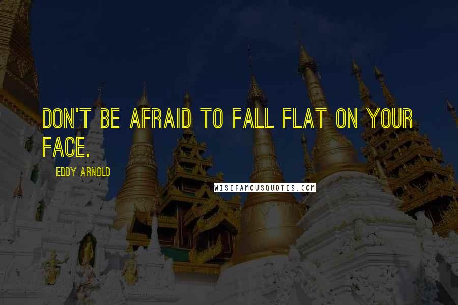 Eddy Arnold Quotes: Don't be afraid to fall flat on your face.