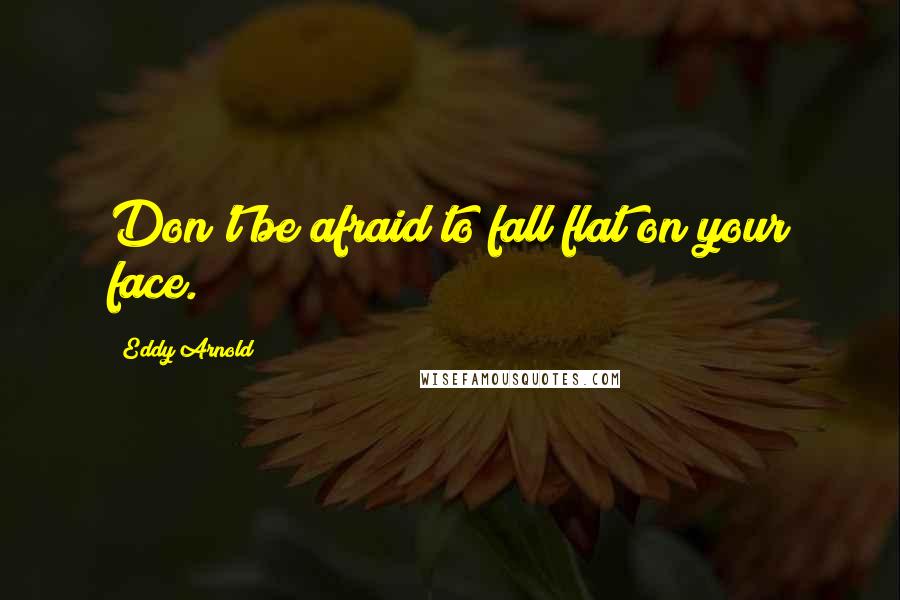 Eddy Arnold Quotes: Don't be afraid to fall flat on your face.