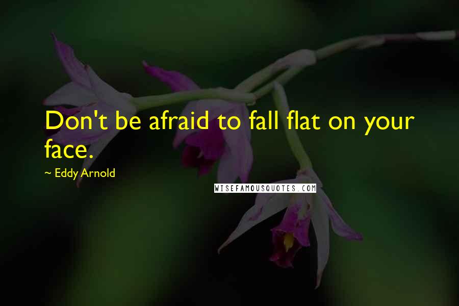 Eddy Arnold Quotes: Don't be afraid to fall flat on your face.