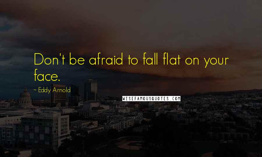 Eddy Arnold Quotes: Don't be afraid to fall flat on your face.