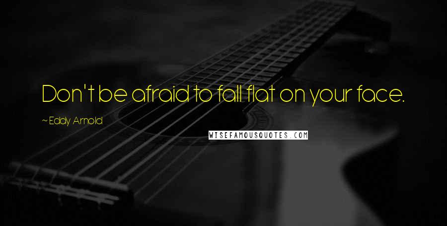 Eddy Arnold Quotes: Don't be afraid to fall flat on your face.