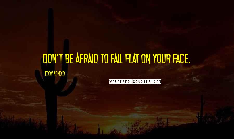 Eddy Arnold Quotes: Don't be afraid to fall flat on your face.