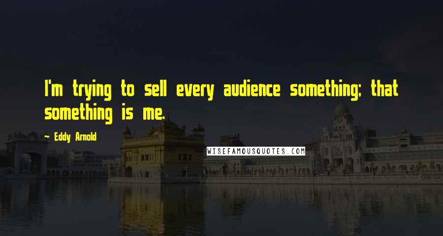 Eddy Arnold Quotes: I'm trying to sell every audience something; that something is me.