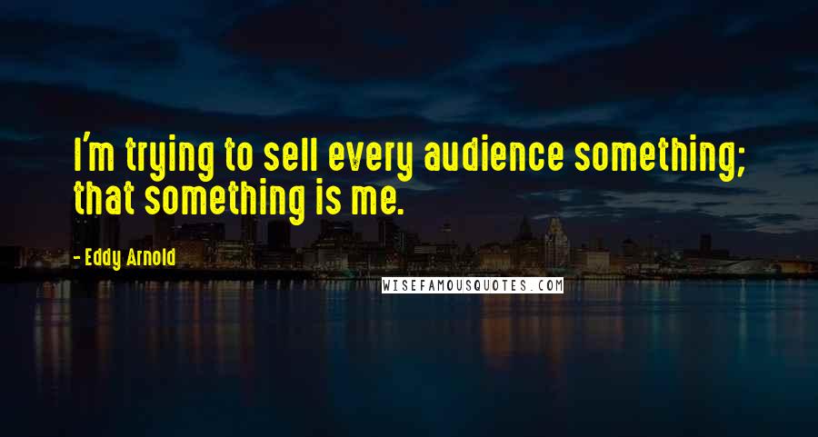 Eddy Arnold Quotes: I'm trying to sell every audience something; that something is me.