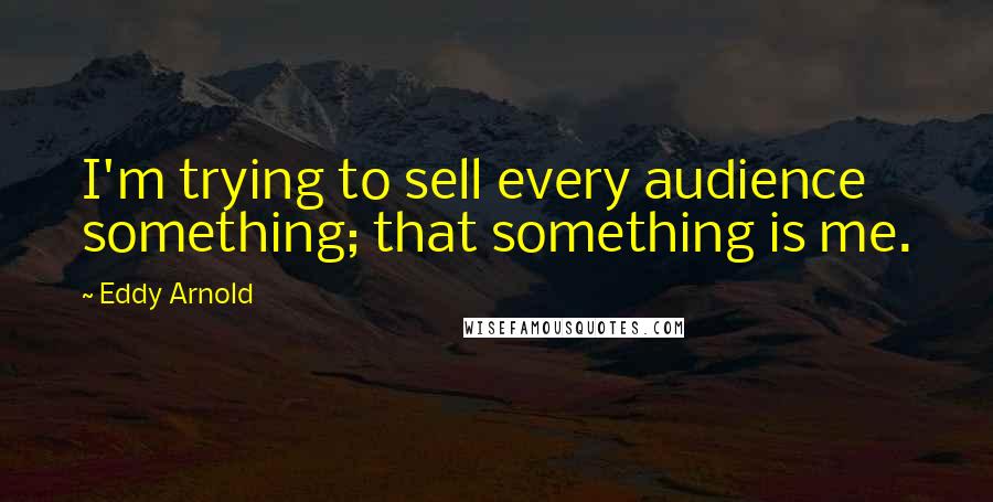 Eddy Arnold Quotes: I'm trying to sell every audience something; that something is me.