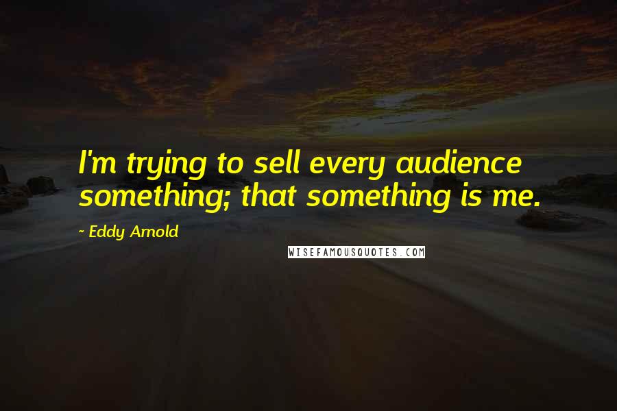 Eddy Arnold Quotes: I'm trying to sell every audience something; that something is me.