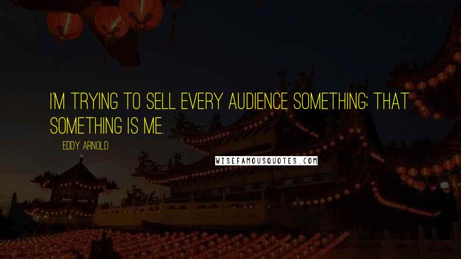 Eddy Arnold Quotes: I'm trying to sell every audience something; that something is me.