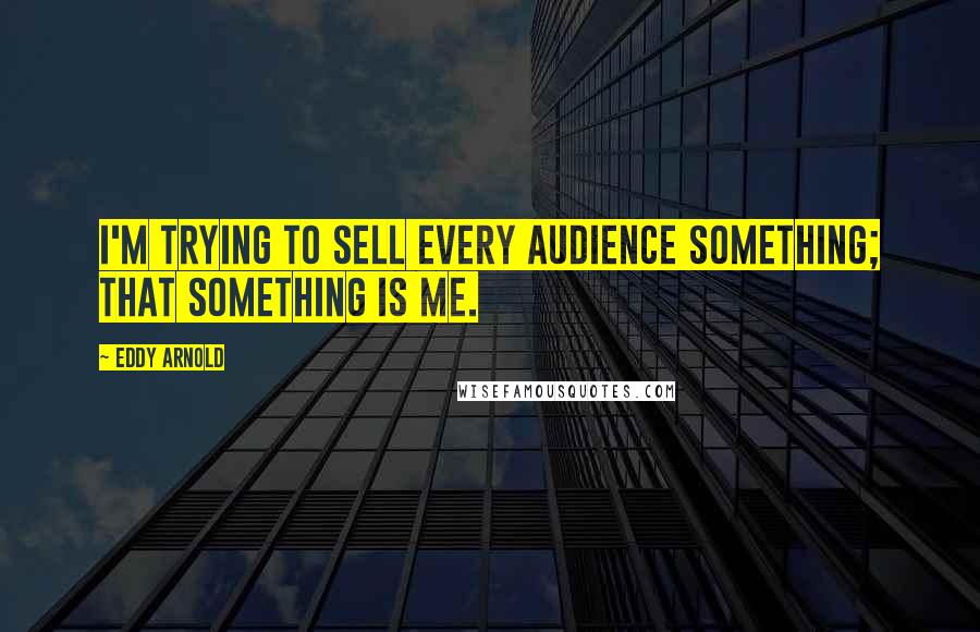 Eddy Arnold Quotes: I'm trying to sell every audience something; that something is me.