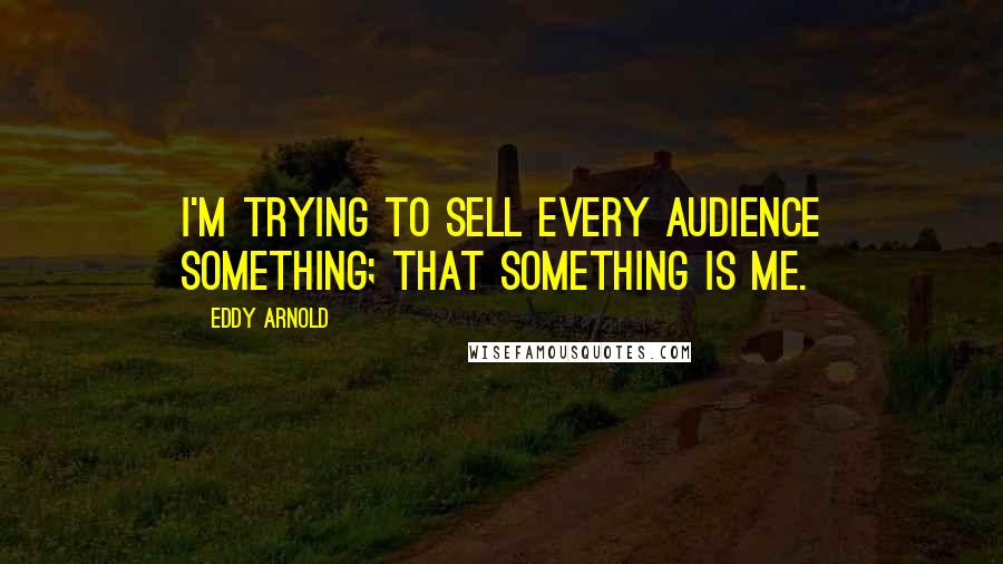 Eddy Arnold Quotes: I'm trying to sell every audience something; that something is me.