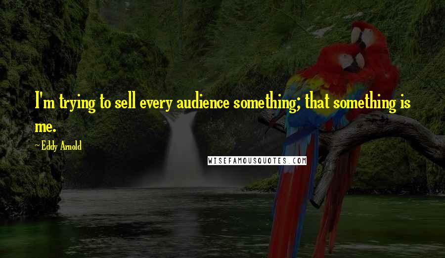 Eddy Arnold Quotes: I'm trying to sell every audience something; that something is me.