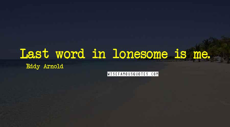 Eddy Arnold Quotes: Last word in lonesome is me.