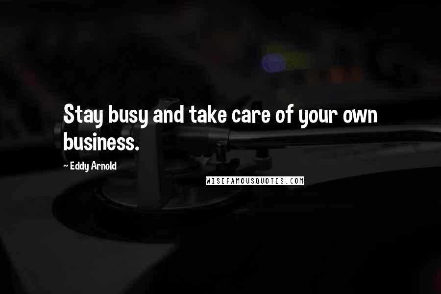 Eddy Arnold Quotes: Stay busy and take care of your own business.
