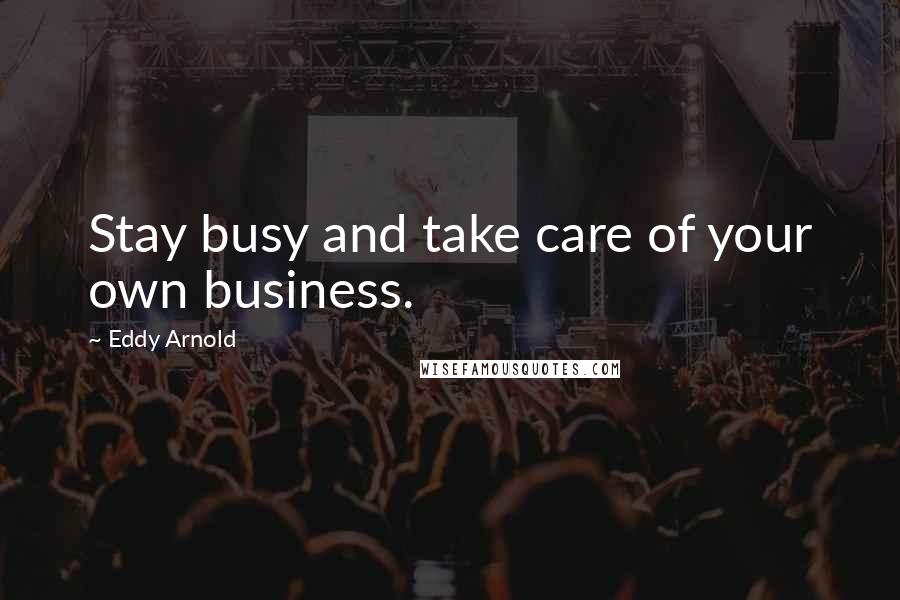 Eddy Arnold Quotes: Stay busy and take care of your own business.