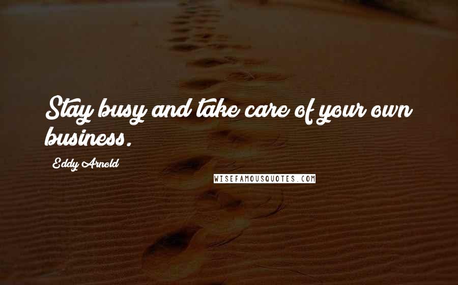 Eddy Arnold Quotes: Stay busy and take care of your own business.