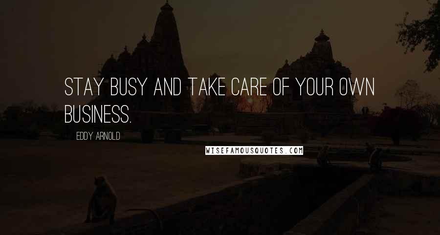 Eddy Arnold Quotes: Stay busy and take care of your own business.