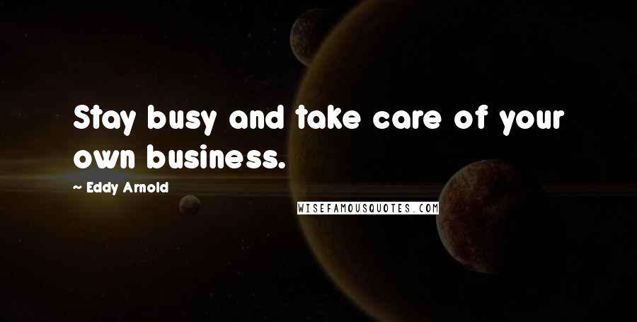 Eddy Arnold Quotes: Stay busy and take care of your own business.