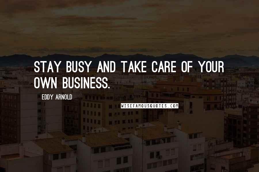 Eddy Arnold Quotes: Stay busy and take care of your own business.