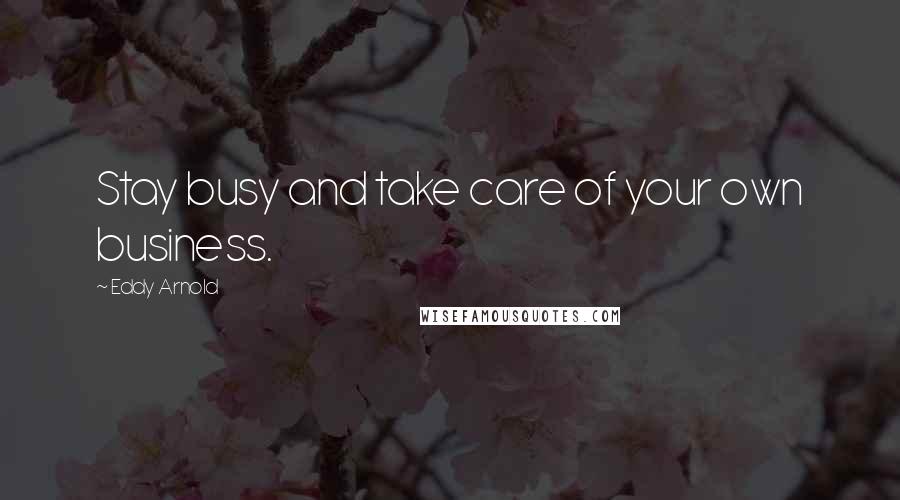 Eddy Arnold Quotes: Stay busy and take care of your own business.