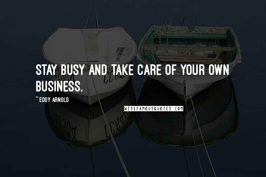 Eddy Arnold Quotes: Stay busy and take care of your own business.
