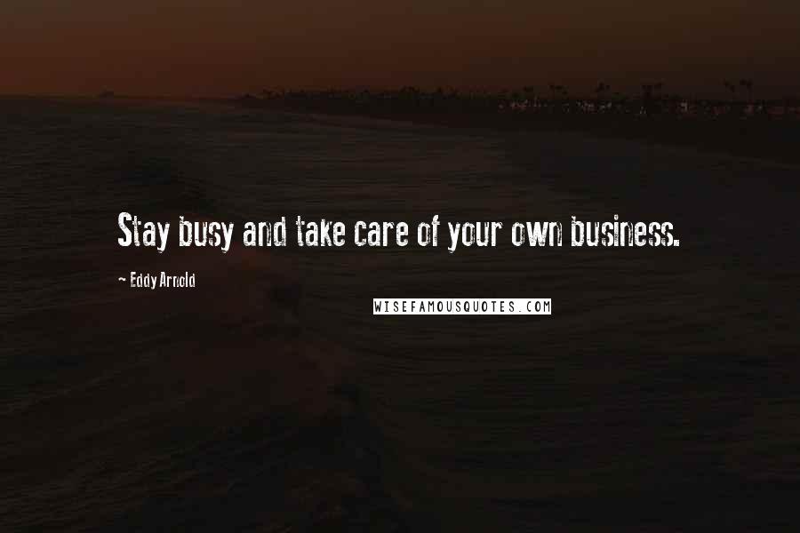 Eddy Arnold Quotes: Stay busy and take care of your own business.