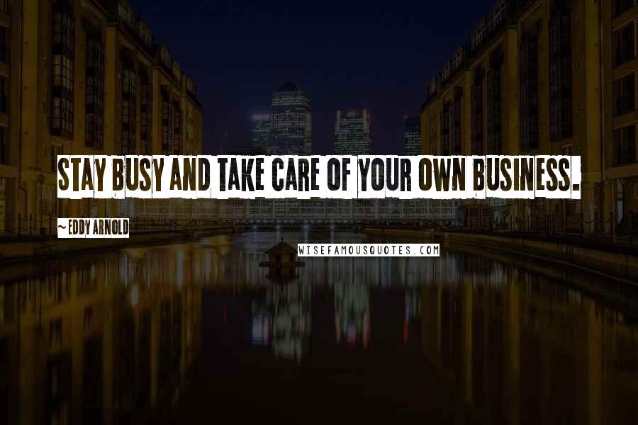 Eddy Arnold Quotes: Stay busy and take care of your own business.