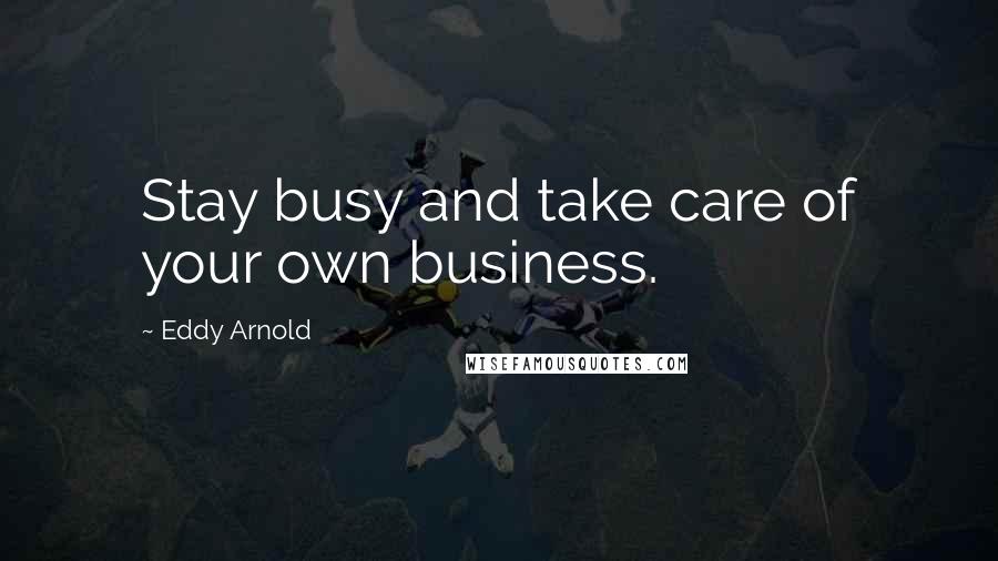 Eddy Arnold Quotes: Stay busy and take care of your own business.