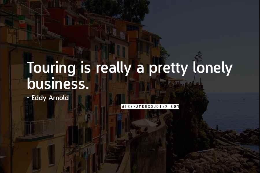 Eddy Arnold Quotes: Touring is really a pretty lonely business.
