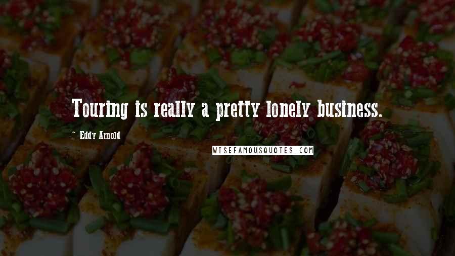 Eddy Arnold Quotes: Touring is really a pretty lonely business.