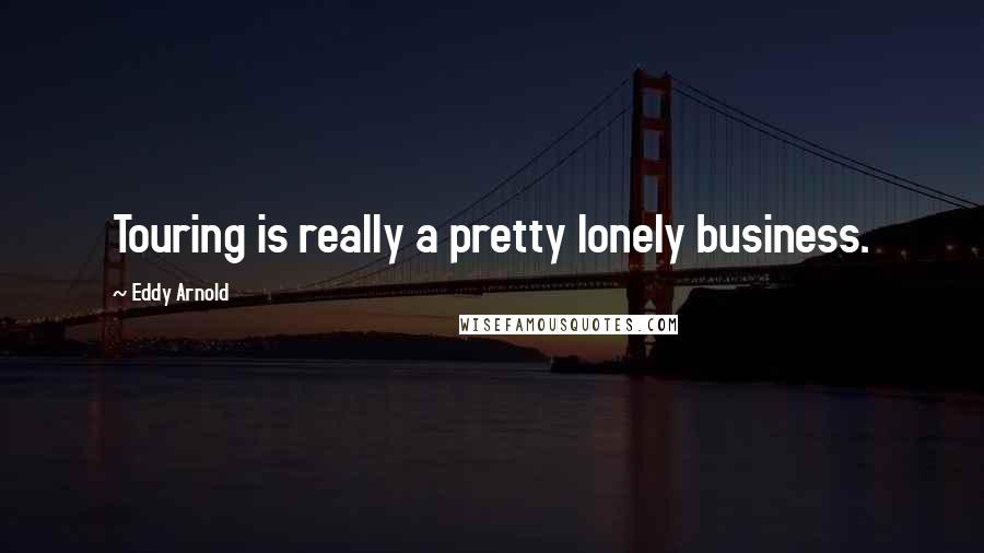 Eddy Arnold Quotes: Touring is really a pretty lonely business.
