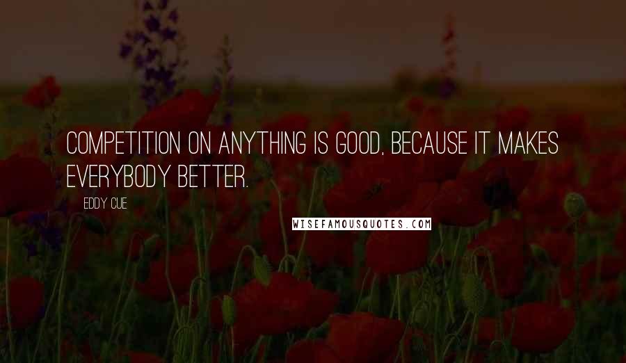 Eddy Cue Quotes: Competition on anything is good, because it makes everybody better.