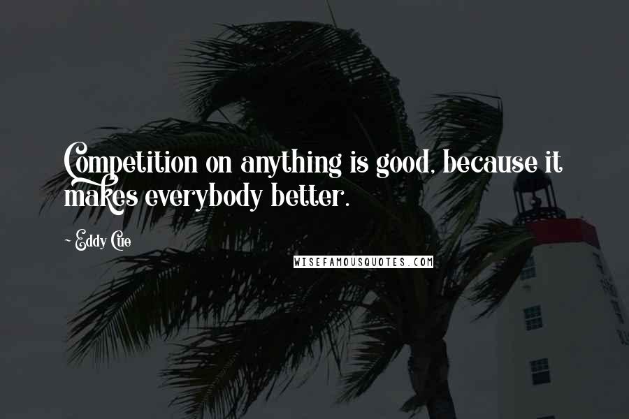 Eddy Cue Quotes: Competition on anything is good, because it makes everybody better.