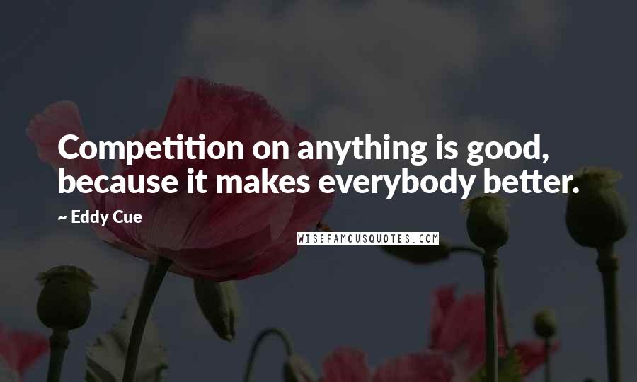 Eddy Cue Quotes: Competition on anything is good, because it makes everybody better.