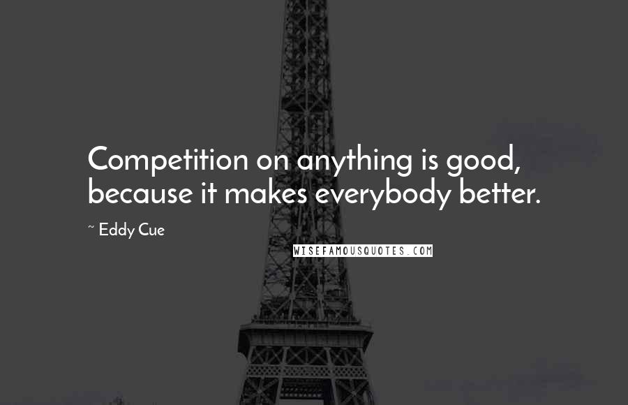 Eddy Cue Quotes: Competition on anything is good, because it makes everybody better.