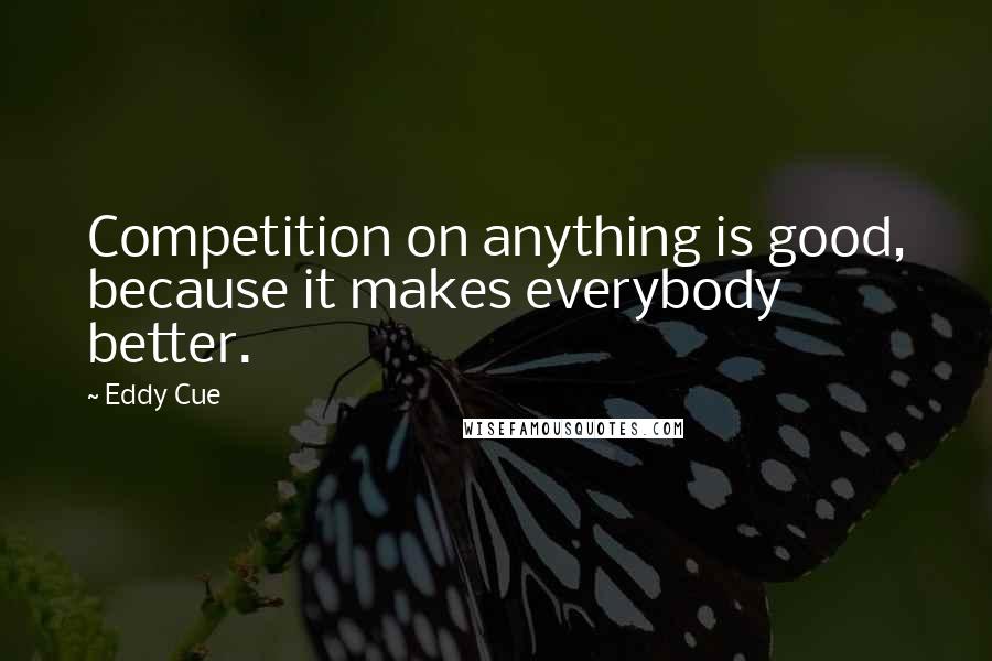 Eddy Cue Quotes: Competition on anything is good, because it makes everybody better.